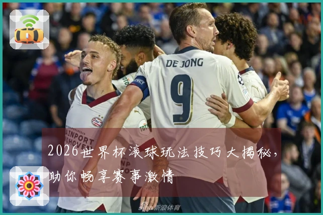 2026世界杯滚球玩法技巧大揭秘，助你畅享赛事激情