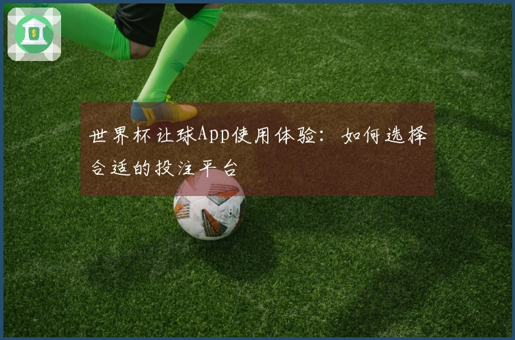 世界杯让球App使用体验：如何选择合适的投注平台