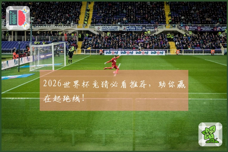 2026世界杯竞猜必看推荐，助你赢在起跑线！