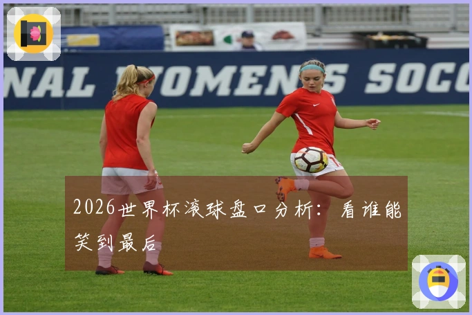 2026世界杯滚球盘口分析：看谁能笑到最后
