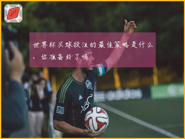 世界杯买球投注的最佳策略是什么，你准备好了吗