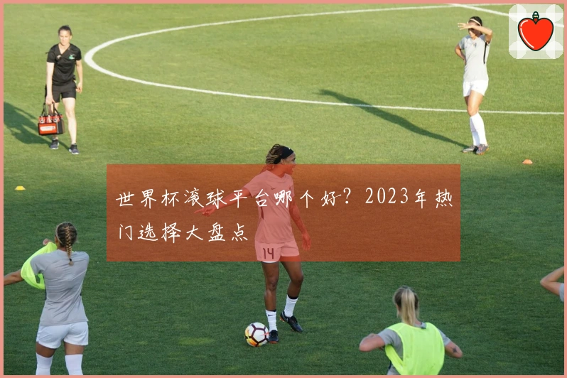世界杯滚球平台哪个好？2023年热门选择大盘点