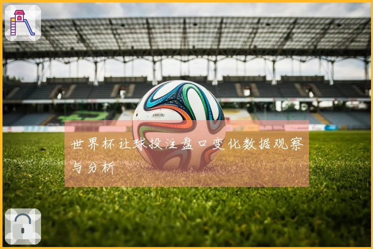 世界杯让球投注盘口变化数据观察与分析
