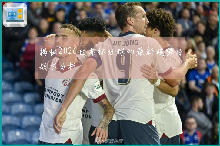 揭秘2026世界杯让球的最新趋势与战术分析
