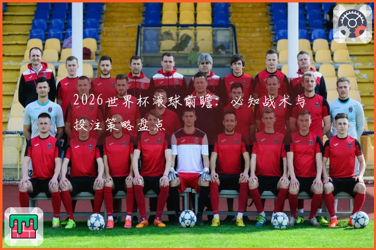 2026世界杯滚球前瞻：必知战术与投注策略盘点