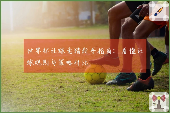 世界杯让球竞猜新手指南：看懂让球规则与策略对比