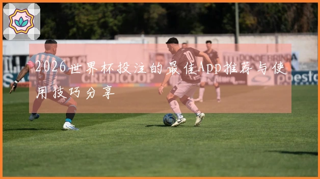 2026世界杯投注的最佳App推荐与使用技巧分享