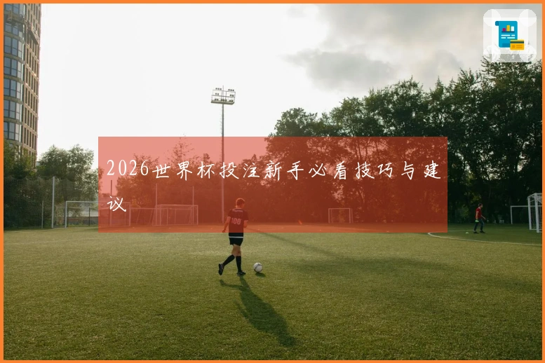 2026世界杯投注新手必看技巧与建议