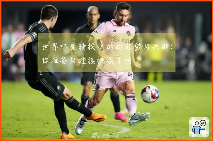 世界杯竞猜投注的新趋势与判断：你准备好迎接挑战了吗