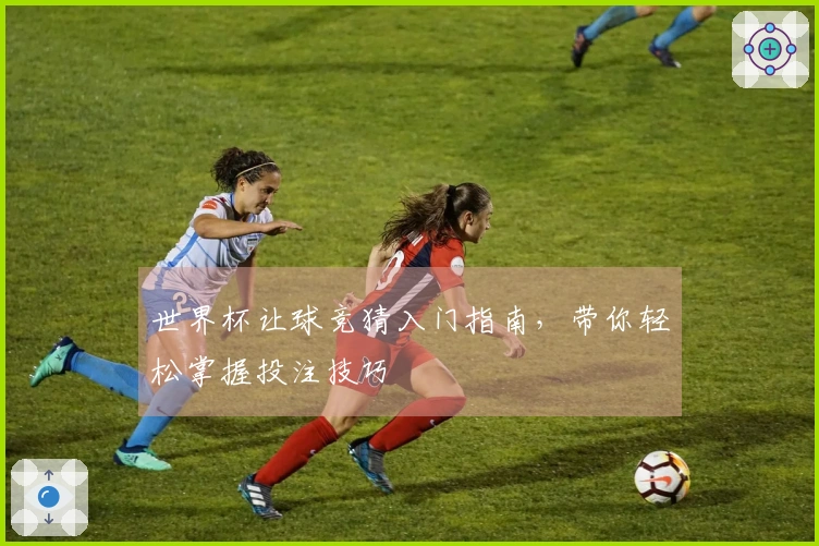 世界杯让球竞猜入门指南，带你轻松掌握投注技巧