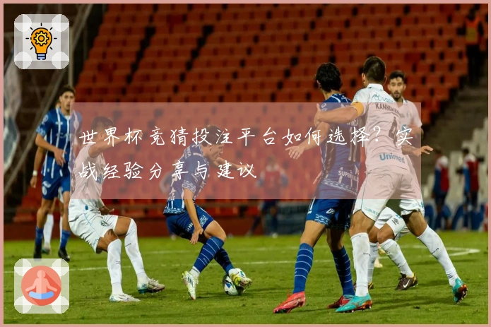 世界杯竞猜投注平台如何选择？实战经验分享与建议