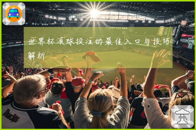 世界杯滚球投注的最佳入口与技巧解析