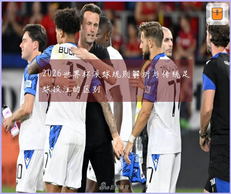 2026世界杯滚球规则解析与传统足球投注的区别
