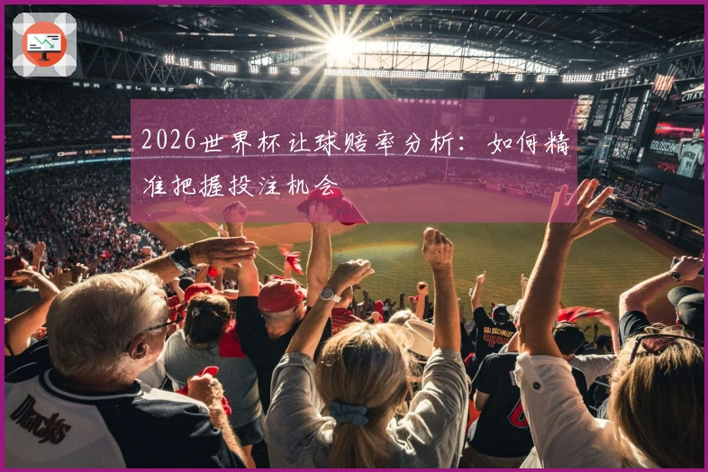 2026世界杯让球赔率分析:如何精准把握投注机会