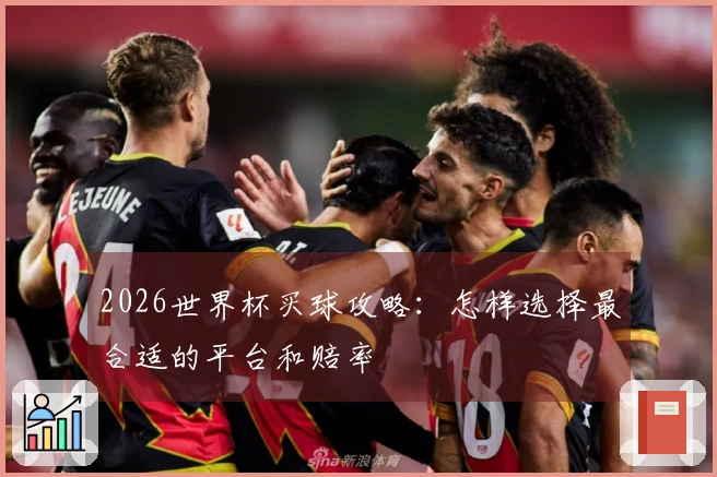 2026世界杯买球攻略：怎样选择最合适的平台和赔率