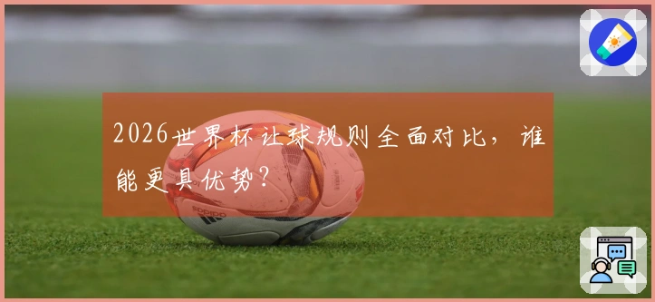 2026世界杯让球规则全面对比，谁能更具优势？