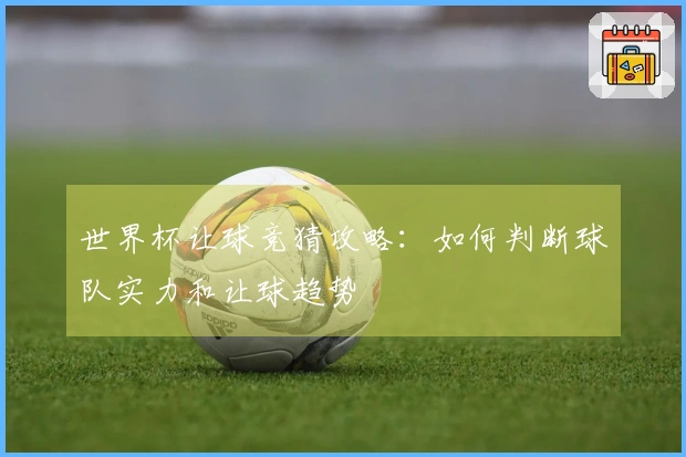 世界杯让球竞猜攻略：如何判断球队实力和让球趋势