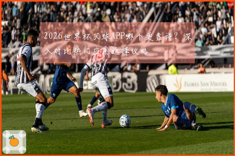 2026世界杯买球APP哪个更靠谱？深入对比热门应用选择攻略