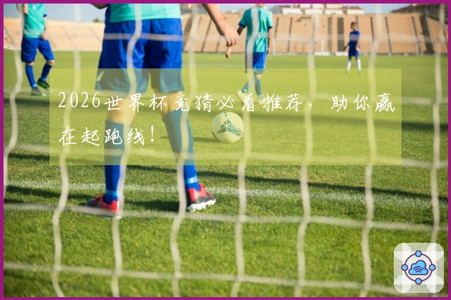 2026世界杯竞猜必看推荐，助你赢在起跑线！