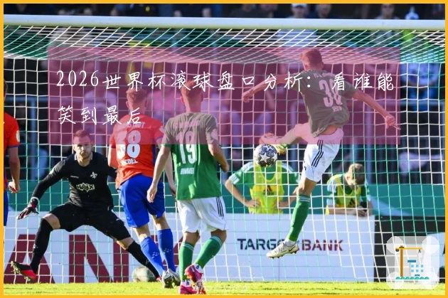 2026世界杯滚球盘口分析：看谁能笑到最后