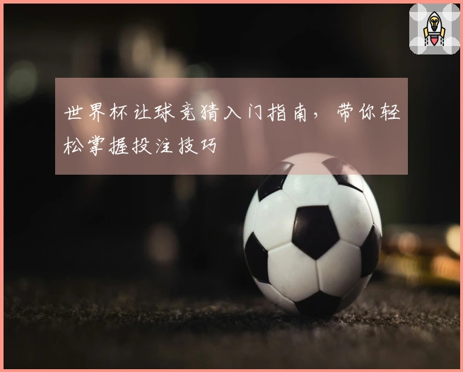 世界杯让球竞猜入门指南，带你轻松掌握投注技巧