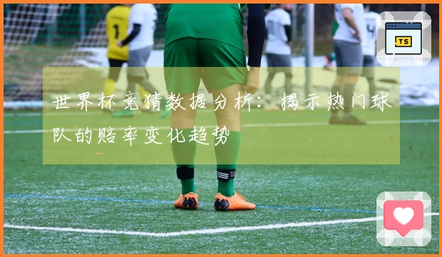 世界杯竞猜数据分析：揭示热门球队的赔率变化趋势