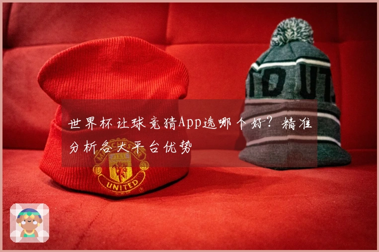 世界杯让球竞猜App选哪个好？精准分析各大平台优势