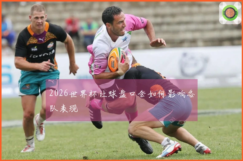 2026世界杯让球盘口会如何影响各队表现