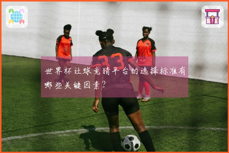 世界杯让球竞猜平台的选择标准有哪些关键因素？