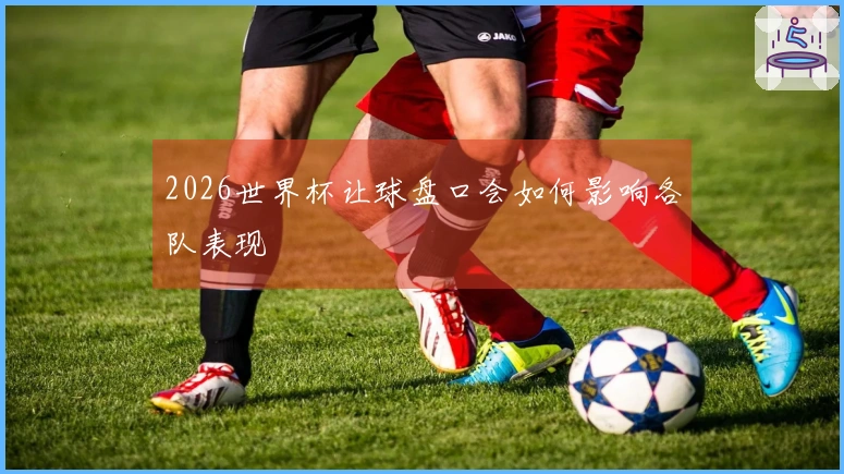2026世界杯让球盘口会如何影响各队表现