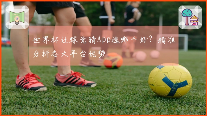 世界杯让球竞猜App选哪个好？精准分析各大平台优势
