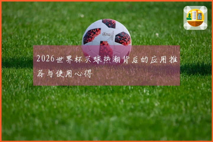 2026世界杯买球热潮背后的应用推荐与使用心得